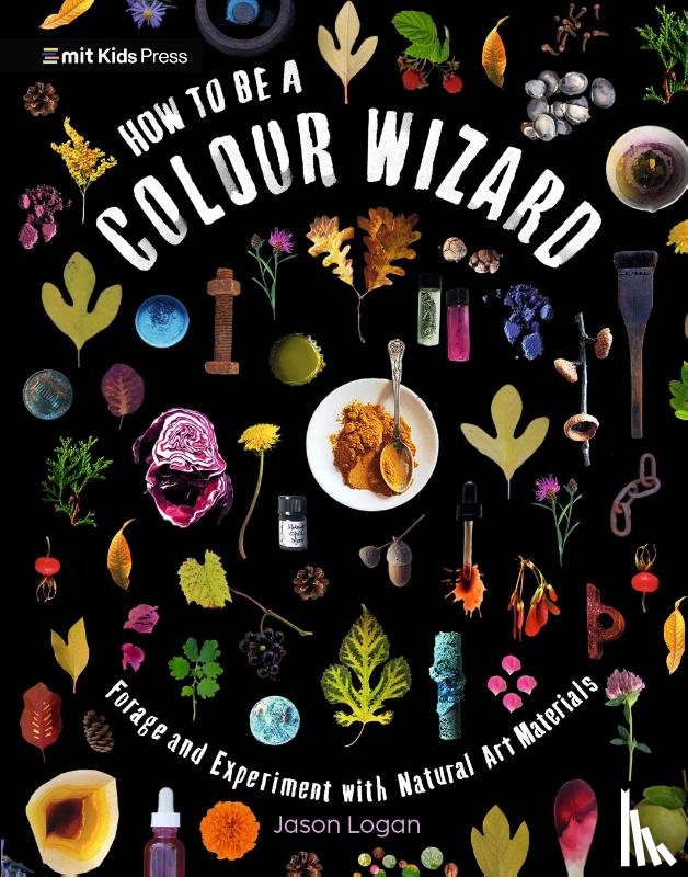Logan, Jason - How to Be a Colour Wizard: Forage and Experiment with Natural Art Materials