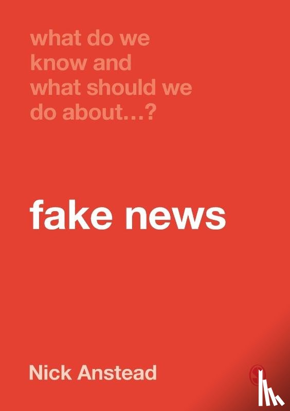 Anstead, Nick - What Do We Know and What Should We Do About Fake News?