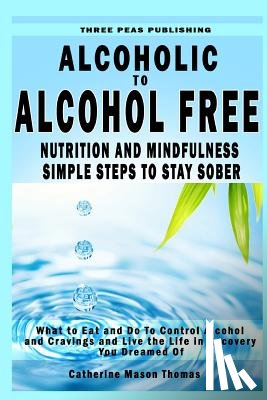 Thomas, Catherine Mason - Alcoholic to Alcohol Free - Nutrition and Mindfulness Steps to Stay Sober: What To Eat To Control Alcohol and Cravings and Help You Live The Life You