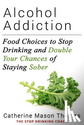Thomas, Catherine Mason - Alcohol Addiction: Food Choices to Stop Drinking and Double Your Chances of Staying Sober