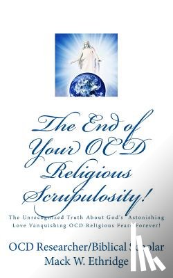 Ethridge, Mack W. - The End of Your OCD Religious Scrupulosity!: The Unrecognized Truth About God's Astonishing Love Vanquishing OCD Religious Fears Forever!
