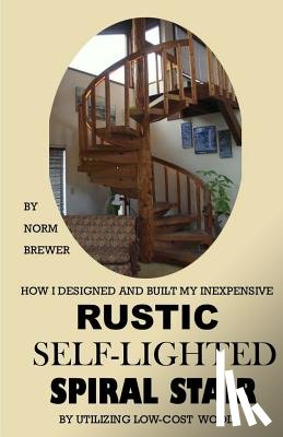 Brewer, Norm - HOW I DESIGNED and BUILT my own INEXPENSIVE RUSTIC SELF-LIGHTED SPIRAL STAIR UTILIZING LOW-COST WOOD