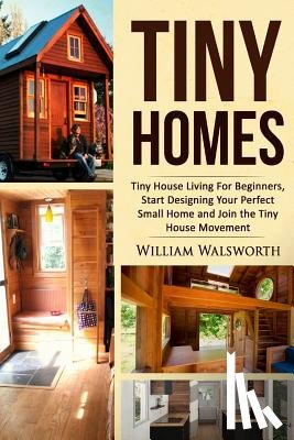 Walsworth, William - Tiny Homes: Tiny House Living for Beginners, Start Designing Your Perfect Small Home and Join the Tiny House Movement