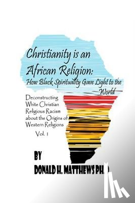Matthews Ph. D., Donald Henry - Christianity is an African Religion: How African Spirituality Gave Birth to the Light of the World. Deconstructing White Christian Religious Racism co