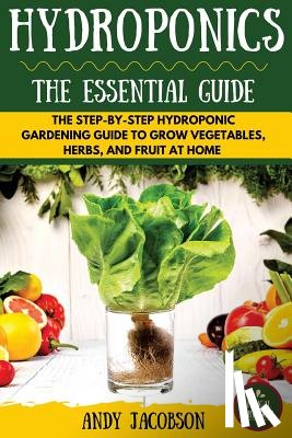 Jacobson, Andy - Hydroponics: The Essential Hydroponics Guide: A Step-By-Step Hydroponic Gardening Guide to Grow Fruit, Vegetables, and Herbs at Hom