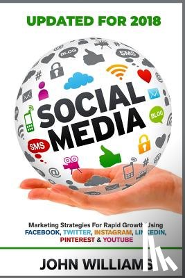 Williams, John - Social Media: Marketing Strategies for Rapid Growth Using: Facebook, Twitter, Instagram, LinkedIn, Pinterest and YouTube