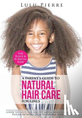 Pierre, Lulu - A Parent's Guide to Natural Hair Care for Girls: A how to guide for healthy and gorgeous black hair plus an introduction to natural hair styles
