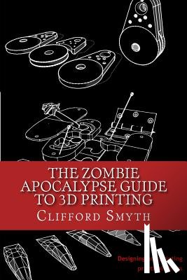 Smyth, Clifford T. - The Zombie Apocalypse Guide to 3D printing: Designing and printing practical objects