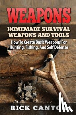 Canton, Rick - Weapons: Homemade Survival Weapons and Tools: How to Create Basic Weapons for Hunting, Fishing and Self-Defense