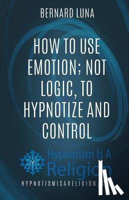 Luna, Bernard - How To Use Emotion; Not Logic, To Hypnotize and Control