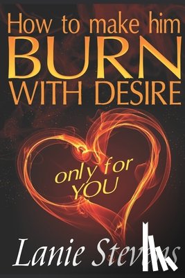 Stevens, Lanie - How To Make Him BURN With Desire Only For You