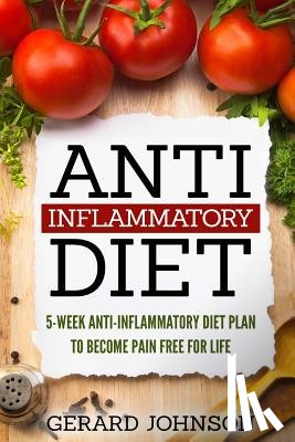 Johnson, Gerard - Anti Inflammatory Diet: 5 Week Anti Inflammatory Diet Plan To Restore Overall Health And Become Free Of Chronic Pain For Life ( Top Anti-Infla