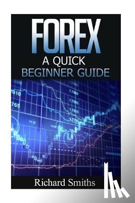 Smiths, Richard - Forex Quick Beginner Guide: Forex for Beginner, Forex Scalping, Forex Strategy, Currency Trading, Foreign Exchange, Online Trading, Make Money Onl