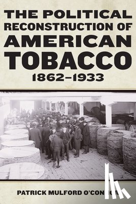 O’Connor, Patrick Mulford - The Political Reconstruction of American Tobacco, 1862-1933