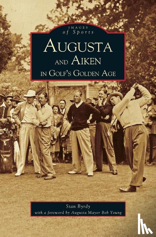 Byrdy, Stan, Young, Foreword Augusta Mayor Bob - Augusta and Aiken in Golf's Golden Age