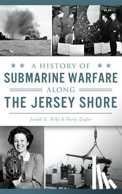 Bilby, Joseph G, Ziegler, Harry - A History of Submarine Warfare Along the Jersey Shore