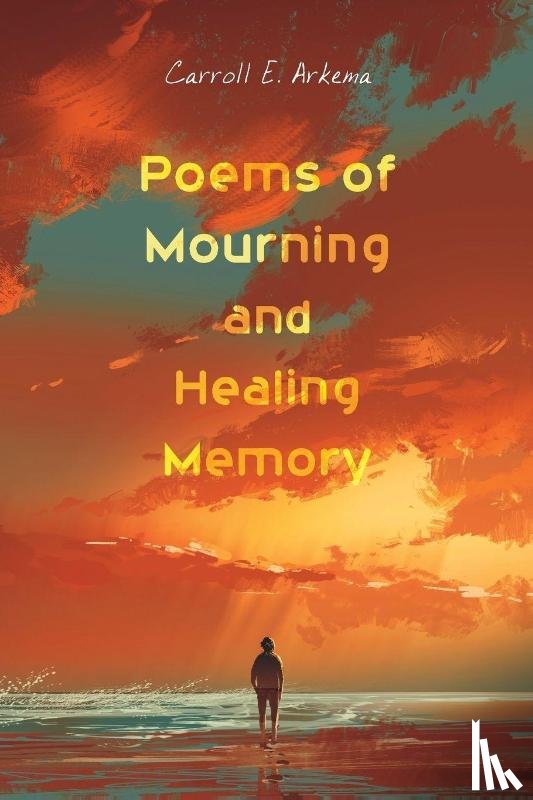 Arkema, Carroll E - Poems of Mourning and Healing Memory