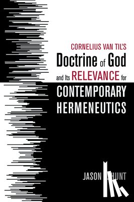 Hunt, Jason B - Cornelius Van Til's Doctrine of God and Its Relevance for Contemporary Hermeneutics