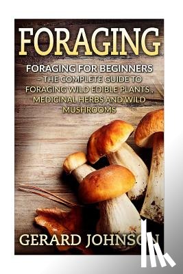 Johnson, Gerard - Foraging: Foraging For Beginners - Your Complete Guide on Foraging Medicinal Herbs, Wild Edible Plants and Wild Mushrooms ( fora