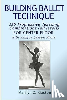 Gaston, Marilyn Z. - Building Ballet Technique: 110 Progressive Teaching Combinations for Center Floor