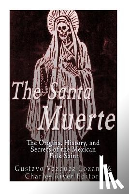 Charles River - The Santa Muerte: The Origins, History, and Secrets of the Mexican Folk Saint
