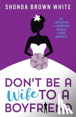 White, Shonda Brown - Don't Be A Wife To A Boyfriend: 10 Lessons I Learned When I Was Single