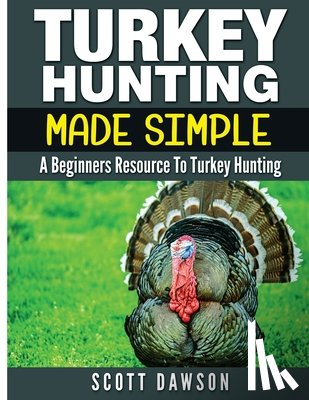Dawson, Scott - Turkey Hunting Made Simple: A Beginners Resource to Turkey Hunting