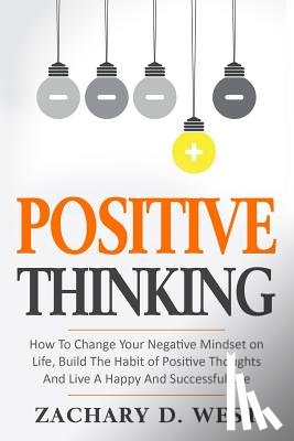 West, Zachary D. - Positive Thinking How to Change Your Negative Mindset on Life, Build the Habit of Positive Thoughts and Live a Happy and Successful Life