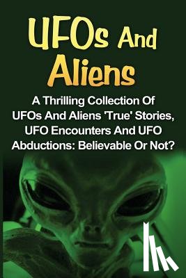 Balfour, Seth - UFOs And Aliens: A Thrilling Collection Of UFOs And Aliens 'True' Stories, UFO Encounters And UFO Abductions: Believable Or Not?