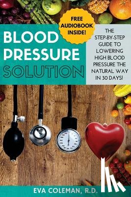 Coleman, Eva - Blood Pressure: Blood Pressure Solution: The Step-By-Step Guide to Lowering High Blood Pressure the Natural Way in 30 Days! Natural Re