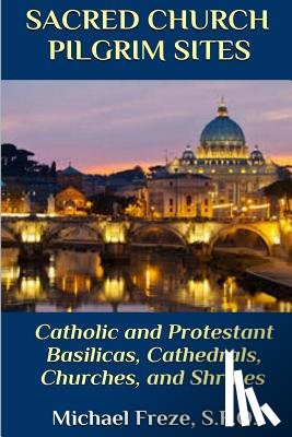 Freze, Michael - Sacred Church Pilgrim Sites: Catholic and Protestant Basilicas, Cathedrals, Churches, and Shrines