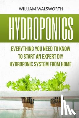 Walsworth, William - Hydroponics: Everything You Need to Know to Start an Expert DIY Hydroponic System from Home