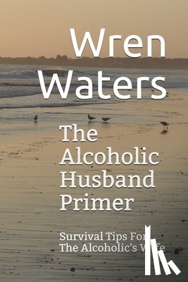 Waters, Wren - The Alcoholic Husband Primer: Survival Tips For The Alcoholic's Wife