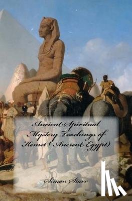 Starr, Simon - Ancient Spiritual Mystery Teachings of Kemet ( Ancient Egypt): The original source of Judaism, Christianity & Islam