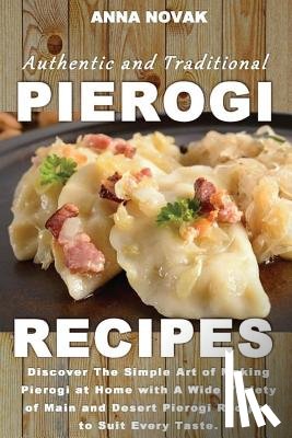 Novak, Anna - Authentic And Traditional Pierogi Recipes: Discover The Simple Art of Making Pierogi at Home with A Wide Variety of Main and Desert Pierogi Recipes to