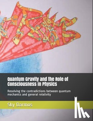 Darmos, Sky - Quantum Gravity and the Role of Consciousness in Physics: Resolving the contradictions between quantum theory and relativity