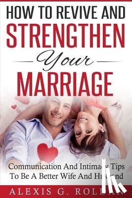Roldan, Alexis G. - How To Revive And Strengthen Your Marriage: Communication And Intimacy Tips To Be A Better Wife And Husband