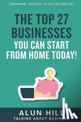 Hill, Alun - The Top 27 Businesses You Can Start From Home Today: "Inspiring - So Easy To Follow and Do!"