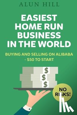 Hill, Alun - Easiest Home Run Business In The World: Buying And Selling On Alibaba - $50 To Start - No Risks!