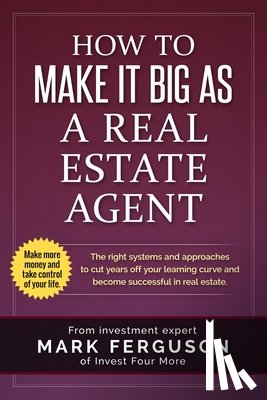 Ferguson, Mark - How to Make it Big as a Real Estate Agent: The right systems and approaches to cut years off your learning curve and become successful in real estate.