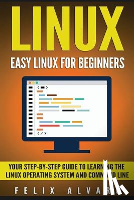 Alvaro, Felix - Linux: Easy Linux For Beginners, Your Step-By-Step Guide To Learning The Linux Operating System And Command Line