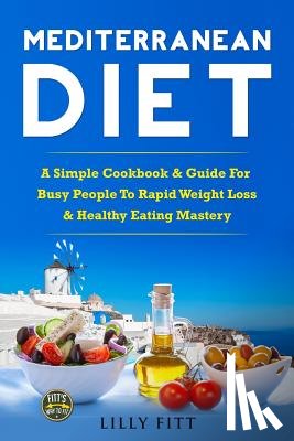 Fitt, Lilly - Mediterranean Diet: A Simple Cookbook & Guide For Busy People To Rapid Weight Loss & Healthy Eating Mastery