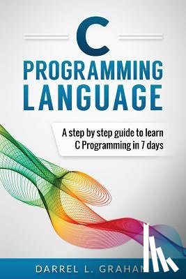 Graham, Darrel L. - C Programming Language: A Step by Step Beginner's Guide to Learn C Programming in 7 Days