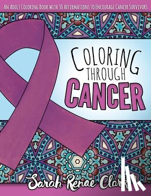 Clark, Sarah Renae - Coloring Through Cancer: An Adult Coloring Book with 30 Positive Affirmations to Encourage Cancer Survivors
