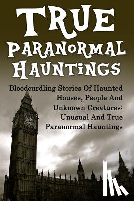 Mudder, Joseph a. - True Paranormal Hauntings: Bloodcurdling Stories Of Haunted Houses, People And Unknown Creatures: Unusual And True Paranormal Hauntings