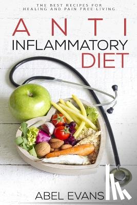 Evans, Abel - Anti-Inflammatory Diet: The Best Recipes for Healthy & Pain Free Living: 180+ Approved Recipes for Healing, Fighting Inflammation and Enjoying