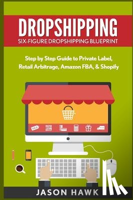Hawk, Jason - Dropshipping: Six-Figure Dropshipping Blueprint: Step by Step Guide to Private Label, Retail Arbitrage, Amazon FBA, Shopify