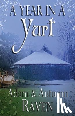 Raven, Adam - A Year in a Yurt: An Adventurous Memoir of Off-Grid Living Full of Practical Advice