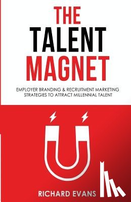Evans, Richard - The Talent Magnet: Employer Branding & Recruitment Marketing Strategies to Attract Millennial Talent