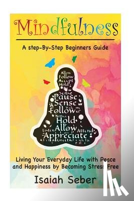 Seber, Isaiah - Mindfulness: A Step-By-Step Beginners Guide on Living Your Everyday Life with Peace and Happiness by Becoming Stress Free